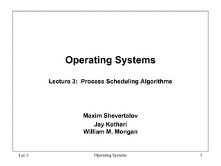 Operating Systems
Lecture 3: Process Scheduling Algorithms
Maxim Shevertalov
Jay Kothari
William M. Mongan
Lec 3 Operating Systems 1
 
