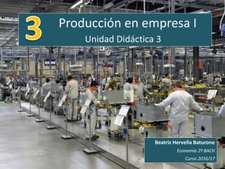 Producción en empresa I
Unidad Didáctica 3
Beatriz Hervella Baturone
Economía 2º BACH
Curso 2016/17
 