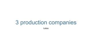 3 production companies
Lukas
 