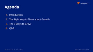 W E B G I L I T Y 2 0 1 9 . A L L R I G H T S W W W . W E B G I L I T Y . C O M
Agenda
1. Introduction
2. The Right Way to Think about Growth
3. The 3 Ways to Grow
4. Q&A
 
