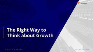 W E B G I L I T Y 2 0 1 9 . A L L R I G H T S W W W . W E B G I L I T Y . C O M
The Right Way to
Think about Growth
 