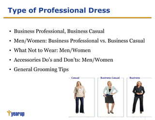 7
Type of Professional Dress
• Business Professional, Business Casual
• Men/Women: Business Professional vs. Business Casual
• What Not to Wear: Men/Women
• Accessories Do’s and Don’ts: Men/Women
• General Grooming Tips
 