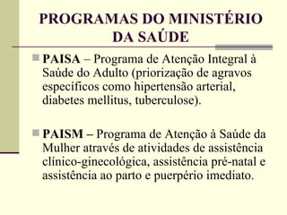 PROGRAMAS DO MINISTÉRIO DA SAÚDE <ul><li>PAISA  – Programa de Atenção Integral à Saúde do Adulto (priorização de agravos e...