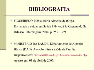 BIBLIOGRAFIA <ul><li>FIGUEIREDO, Nébia Maria Almeida de (Org.). Ensinando a cuidar em Saúde Pública. São Caetano do Sul: D...