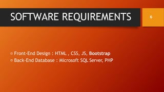SOFTWARE REQUIREMENTS
Front-End Design : HTML , CSS, JS, Bootstrap
Back-End Database : Microsoft SQL Server, PHP
6
 