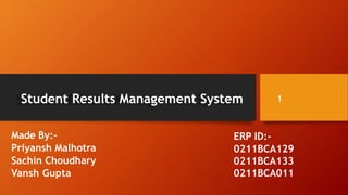 Student Results Management System
Made By:-
Priyansh Malhotra
Sachin Choudhary
Vansh Gupta
ERP ID:-
0211BCA129
0211BCA133
0211BCA011
1
 