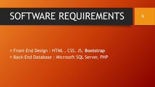 SOFTWARE REQUIREMENTS
Front-End Design : HTML , CSS, JS, Bootstrap
Back-End Database : Microsoft SQL Server, PHP
6
 