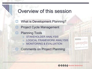 Overview of this session What is Development Planning? Project Cycle Management Planning Tools STAKEHOLDER ANALYSIS LOGICAL FRAMEWORK ANALYSIS MONITORING & EVALUATION Comments on Project Planning 
