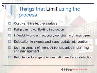 Things that  Limit  using the process Costly and ineffective analysis Full planning vs. flexible interaction Inflexibility and unnecessary constraints on managers,  Delegation to experts and inappropriate intervention No involvement of intended beneficiaries in planning and management Reluctance to engage in evaluation and error detection  