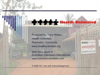 Produced by Tony Hobbs Health Unlimited,  Ratanakiri, Cambodia www.healthunlimited.org With the support of  Australian Volunteers International www.australianvolunteers.com © 2009 HU. Use with Acknowledgement 