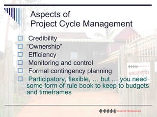 Aspects of Project Cycle Management Credibility “ Ownership” Efficiency Monitoring and control Formal contingency planning Participatory, flexible, … but … you need some form of rule book to keep to budgets and timeframes 