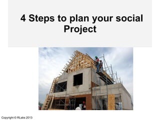 4 Steps to plan your social
Project

Copyright © RLabs 2013

 