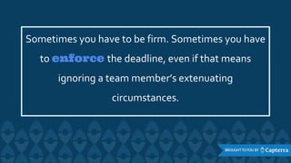 Sometimes you have to be firm. Sometimes you have
to enforce the deadline, even if that means
ignoring a team member’s extenuating
circumstances.
 