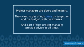 Project managers are doers and helpers.
They want to get things done on target, on
and on budget, with no excuses.
And part of that project manager
provide advice at all times
 