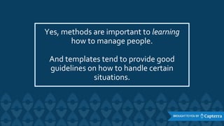 Yes, methods are important to learning
how to manage people.
And templates tend to provide good
guidelines on how to handle certain
situations.
 