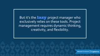 But it’s the lazy project manager who
exclusively relies on these tools. Project
management requires dynamic thinking,
creativity, and flexibility.
 