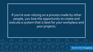 If you’re over-relying on a process made by other
people, you lose the opportunity to create and
execute a system that is best for your workplace and
your projects.
 