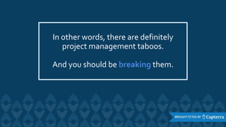 In other words, there are definitely
project management taboos.
And you should be breaking them.
 