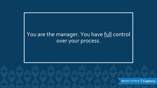 You are the manager. You have full control
over your process.
 