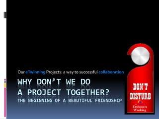 Our eTwinning Projects: a way to successful collaboration

WHY DON’T WE DO
A PROJECT TOGETHER?
THE BEGINNING OF A BEAUTIFUL FRIENDSHIP
 