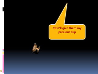Yes I’ll give them my
    precious cup
 