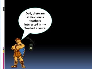 Dad, there are
  some curious
    teachers
interested in my
Twelve Labours.
 