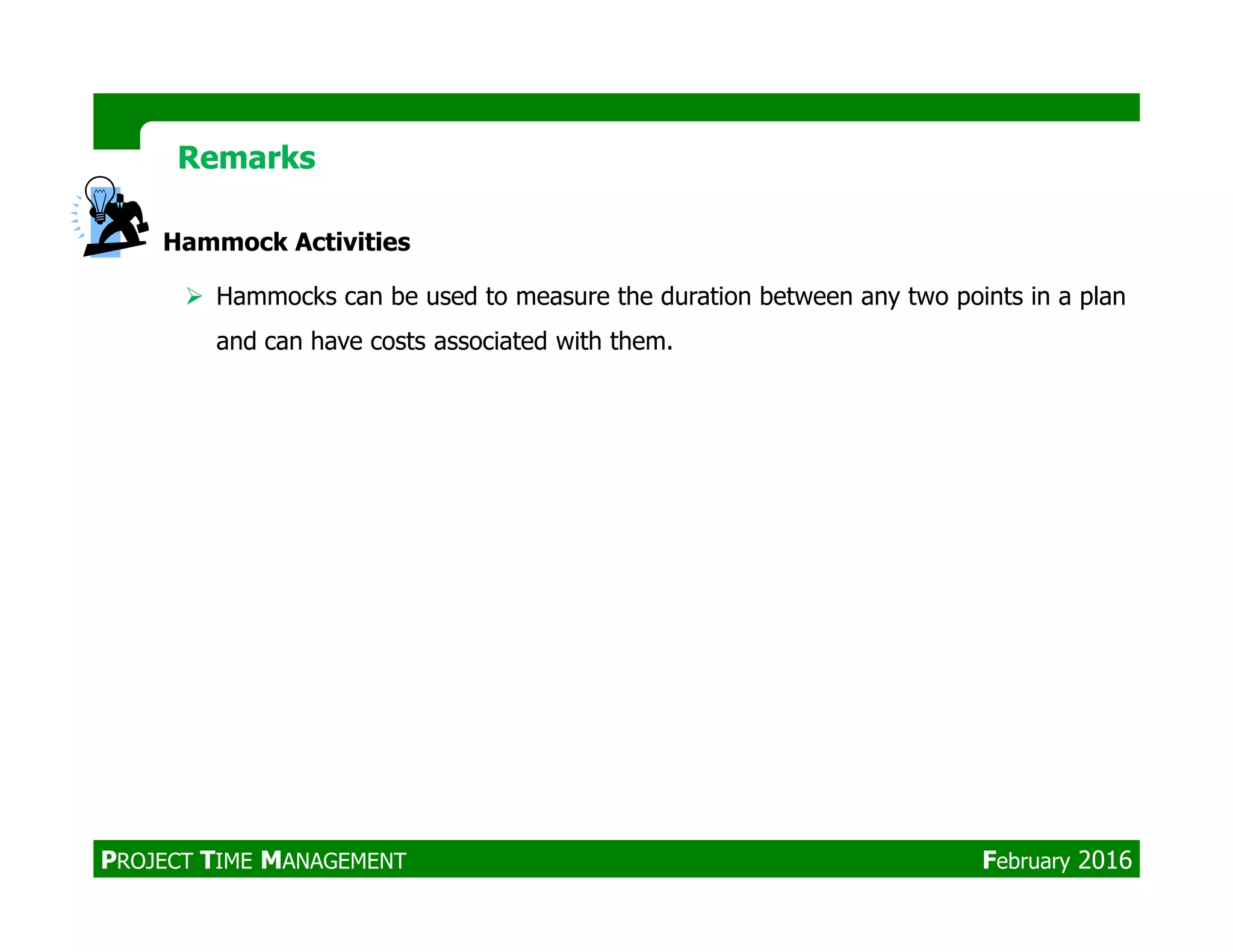 Hammock Activities
Hammocks can be used to measure the duration between any two points in a plan
and can have costs associated with them.
RemarksRemarks
PROJECT TIME MANAGEMENT February 2016
 