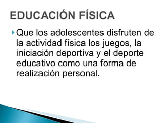 Que los adolescentes disfruten de la actividad física los juegos, la iniciación deportiva y el deporte educativo como una forma de realización personal. 