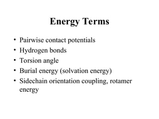 Energy Terms
• Pairwise contact potentials
• Hydrogen bonds
• Torsion angle
• Burial energy (solvation energy)
• Sidechain orientation coupling, rotamer
energy
 