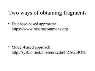 Two ways of obtaining fragments
• Database-based approach:
https://www.rosettacommons.org
• Model-based approach:
http://sysbio.rnet.missouri.edu/FRAGSION/
 