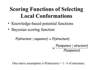 Scoring Functions of Selecting
Local Conformations
• Knowledge-based potential functions
• Bayesian scoring function
One native assumption is P(structure) = 1 / # of structures.
 