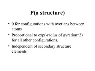 P(a structure)
• 0 for configurations with overlaps between
atoms
• Proportional to exp(-radius of gyration^2)
for all other configurations.
• Independent of secondary structure
elements
 