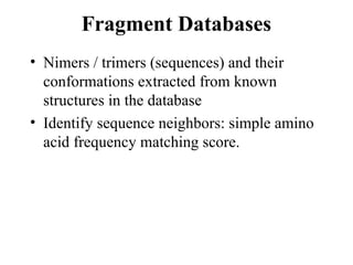 Fragment Databases
• Nimers / trimers (sequences) and their
conformations extracted from known
structures in the database
• Identify sequence neighbors: simple amino
acid frequency matching score.
 
