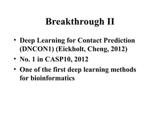 Breakthrough II
• Deep Learning for Contact Prediction
(DNCON1) (Eickholt, Cheng, 2012)
• No. 1 in CASP10, 2012
• One of the first deep learning methods
for bioinformatics
 