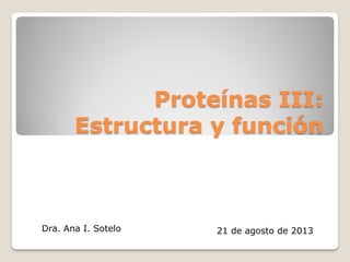 Proteínas III:
Estructura y función
Dra. Ana I. Sotelo 21 de agosto de 2013
 