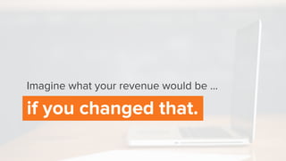 if you changed that.
Imagine what your revenue would be ...
 