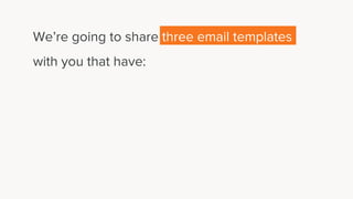 We’re going to share three email templates
with you that have:
 