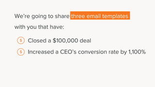 We’re going to share three email templates
with you that have:
Closed a $100,000 deal
Increased a CEO’s conversion rate by 1,100%
$
$
 