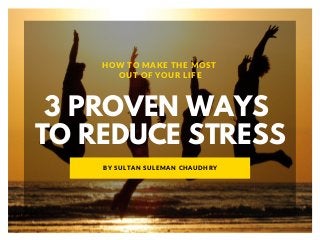 3 PROVEN WAYS
TO REDUCE STRESS
HOW TO MAKE THE MOST
OUT OF YOUR LIFE
BY SULTAN SULEMAN CHAUDHRY
 