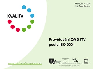 Prověřování QMS ITV
podle ISO 9001
www.kvalita.reformy-msmt.cz
Praha, 23. 4. 2014
Ing. Anna Krásová
 