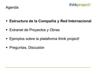 Agenda


 Estructura de la Compañía y Red Internacional

 Extranet de Proyectos y Obras

 Ejemplos sobre la plataforma think project!

 Preguntas, Discusión
 