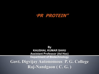 “PR PROTEIN”
By
KAUSHAL KUMAR SAHU
Assistant Professor (Ad Hoc)
Department of Biotechnology
Govt. Digvijay Autonomous P. G. College
Raj-Nandgaon ( C. G. )
 