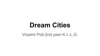 Dream Cities
Viosimi Poli-2nd year-K.I.-L.G.
 