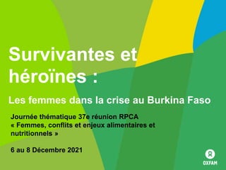 Journée thématique 37e réunion RPCA
« Femmes, conflits et enjeux alimentaires et
nutritionnels »
6 au 8 Décembre 2021
Survivantes et
héroïnes :
Les femmes dans la crise au Burkina Faso
 
