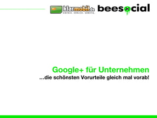 Google+ für Unternehmen
…die schönsten Vorurteile gleich mal vorab!
 