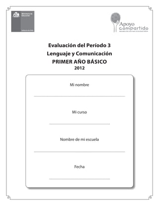 Mi nombre
Mi curso
Nombre de mi escuela
Fecha
Evaluación del Período 3
Lenguaje y Comunicación
PRIMER AÑO BÁSICO
2012
 