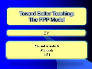 Toward Better Teaching:
The PPP Model
BY
Yousof Assahafi
Makkah
1431

 