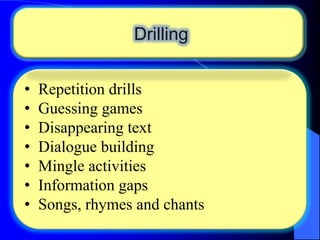 Drilling
•
•
•
•
•
•
•

Repetition drills
Guessing games
Disappearing text
Dialogue building
Mingle activities
Information gaps
Songs, rhymes and chants

 