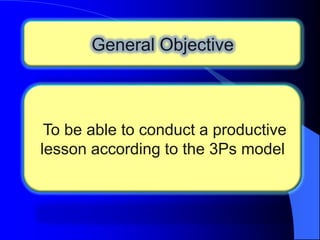 General Objective

To be able to conduct a productive
lesson according to the 3Ps model

 