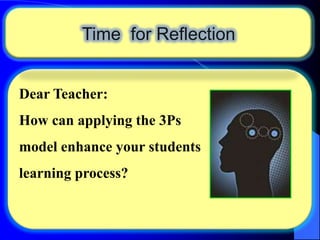 Time for Reflection

Dear Teacher:
How can applying the 3Ps
model enhance your students
learning process?

 